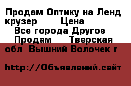 Продам Оптику на Ленд крузер 100 › Цена ­ 10 000 - Все города Другое » Продам   . Тверская обл.,Вышний Волочек г.